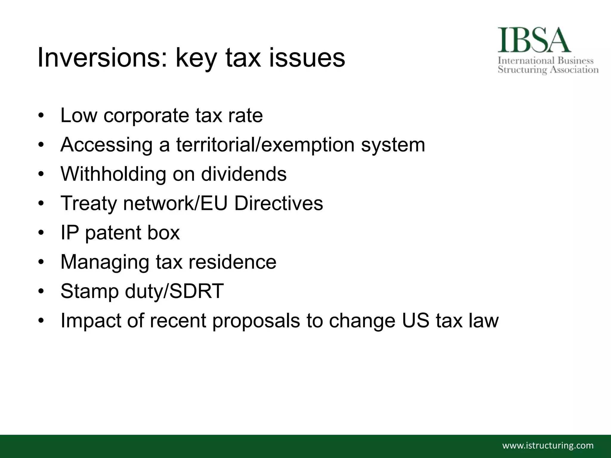Inversions: key tax issues
• Low corporate tax rate
• Accessing a territorial/exemption system
• Withholding on dividends
• Treaty network/EU Directives
• IP patent box
• Managing tax residence
• Stamp duty/SDRT
• Impact of recent proposals to change US tax law
www.istructuring.com
 