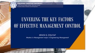 PHILIPPINE CHRISTIAN UNIVERSITY
1648 Taft Ave, Malate, Manila, 1004 Metro Manila
Graduate School of Business and Management
ERWIN S. COLIYAT
Masters in Management major in Engineering Management
UNVEILING THE KEY FACTORS
OF EFFECTIVE MANAGEMENT CONTROL
 