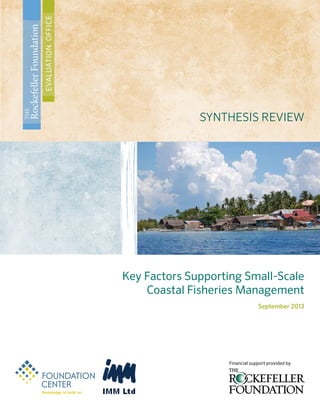 Key factors Supporting Small-Scale
Coastal Fisheries Management
September 2013
SYNTHESIS REVIEW
The
RockefellerFoundation
evaluationoffice
Financial support provided by
 
