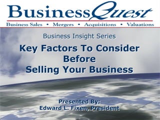 Business Insight Series

Key Factors To Consider
         Before
 Selling Your Business


        Presented By:
   Edward L. Fixen, President
 