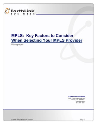 MPLS: Key Factors to Consider
When Selecting Your MPLS Provider
Whitepaper




                                  EarthLink Business
                                  3000 Columbia House Blvd
                                      Vancouver, WA 98661
                                             360-693-9009
                                           1-866-636-3343




© 2006-20011 EarthLink Business                    Page 1
 