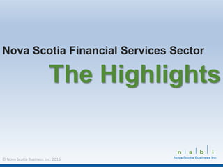 © Nova Scotia Business Inc. 2015
Nova Scotia Financial Services Sector
The Highlights
 