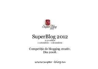 SuperBlog 2012
             a 5-a ediţie
      1 octombrie – 1 decembrie


Competiţie de blogging creativ.
         Din 2008.


   www.super-blog.eu
 