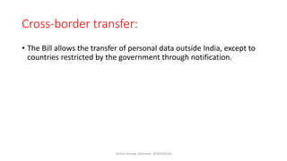 Cross-border transfer:
• The Bill allows the transfer of personal data outside India, except to
countries restricted by the government through notification.
Dinesh Prasad, Advocate- 8285309526
 