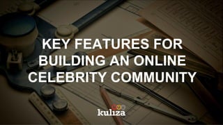 KEY FEATURES FOR
BUILDING AN ONLINE
CELEBRITY COMMUNITY
 