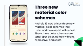 Three new
material color
schemes
Android 13 now brings three new
material color schemes that
users and developers will access.
These three color schemes are
tonal spot color, namely vibrant,
expressive, and spritz.
 