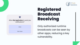 Registered
Broadcast
Receiving
Only authorized runtime
broadcasts can be seen by
other apps, reducing a key
vulnerability.
 