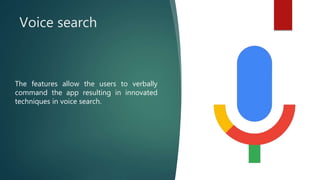 Voice search
The features allow the users to verbally
command the app resulting in innovated
techniques in voice search.
 