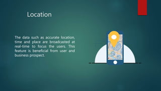 Location
The data such as accurate location,
time and place are broadcasted at
real-time to focus the users. This
feature is beneficial from user and
business prospect.
 