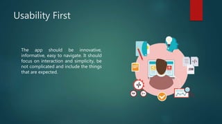 Usability First
The app should be innovative,
informative, easy to navigate. It should
focus on interaction and simplicity, be
not complicated and include the things
that are expected.
 