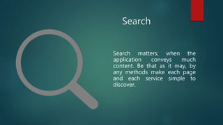 Search
Search matters, when the
application conveys much
content. Be that as it may, by
any methods make each page
and each service simple to
discover.
 