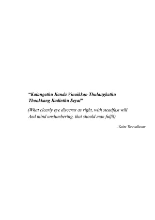“Kalangathu Kanda Vinaikkan Thulangkathu
Thookkang Kadinthu Seyal”
(What clearly eye discerns as right, with steadfast will
And mind unslumbering, that should man fulfil)
- Saint Tiruvalluvar
 
