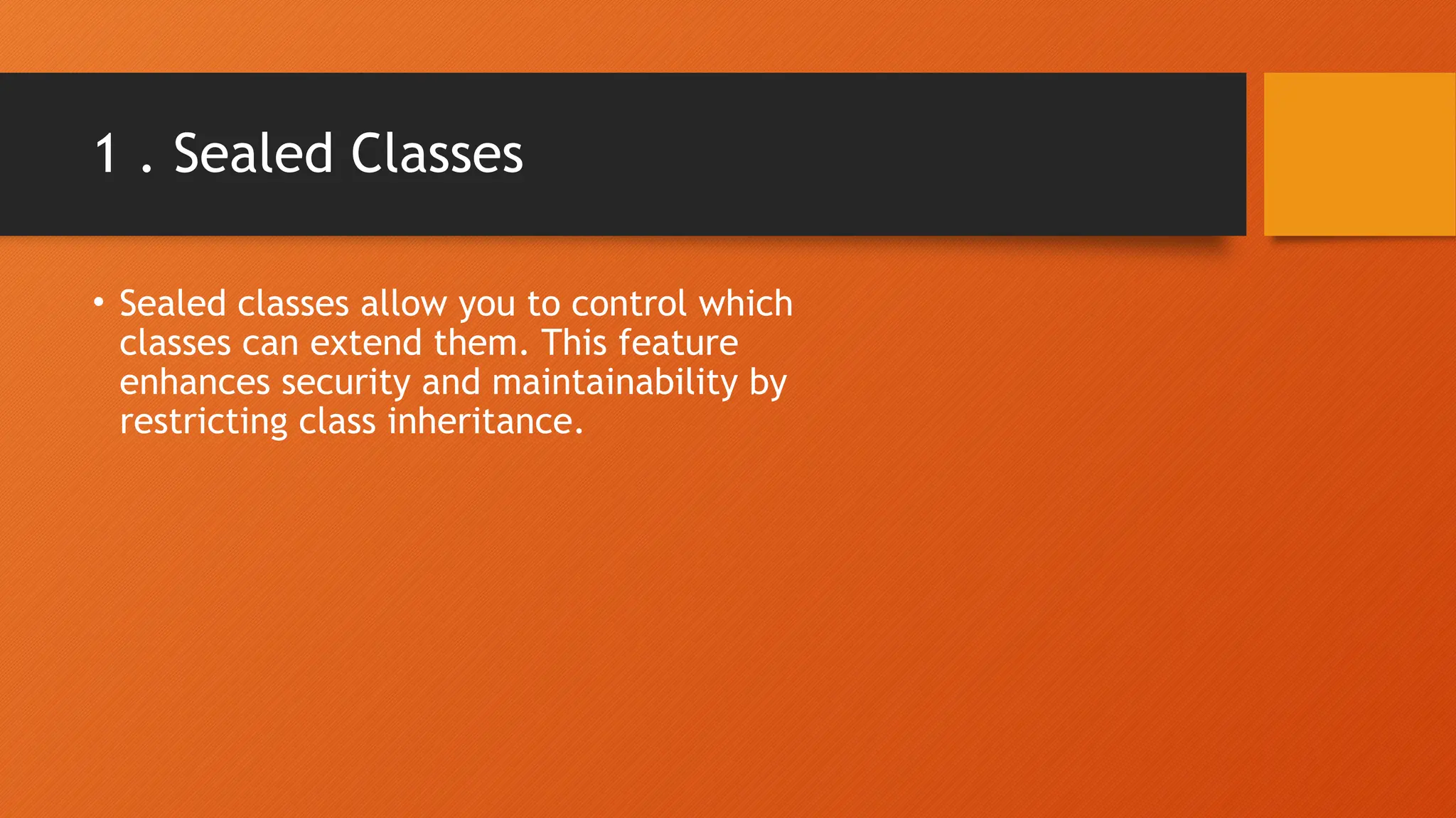 1 . Sealed Classes • Sealed classes allow you to control which classes can extend them. This feature enhances security and maintainability by restricting class inheritance. 