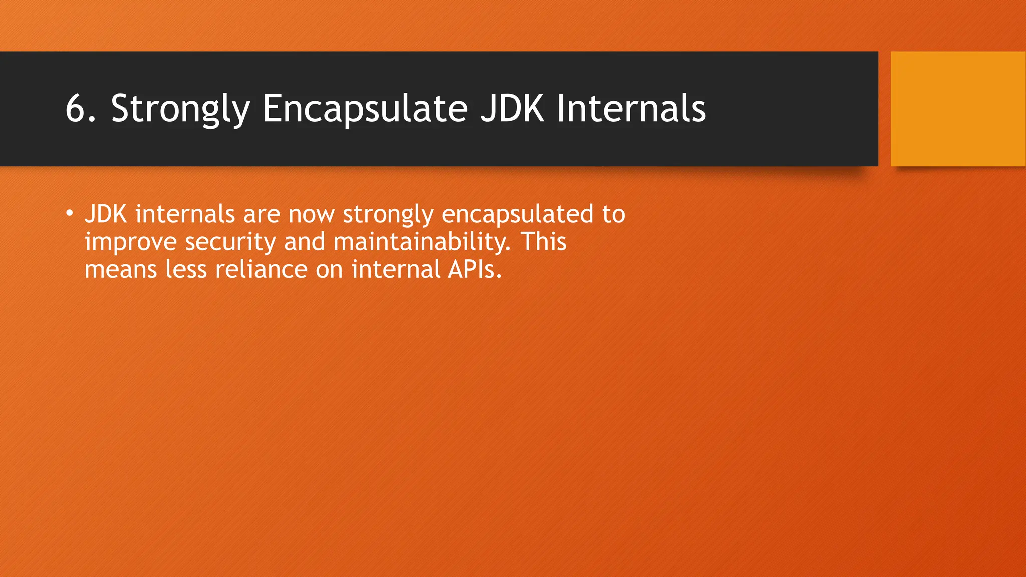 6. Strongly Encapsulate JDK Internals • JDK internals are now strongly encapsulated to improve security and maintainability. This means less reliance on internal APIs. 