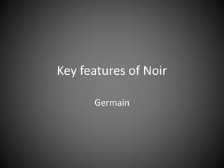 Key features of Noir 
Germain 
 
