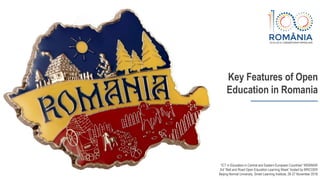 Key Features of Open
Education in Romania
“ICT in Education in Central and Eastern European Countries“ WEBINAR
3rd “Belt and Road Open Education Learning Week” hosted by BRICOER
Beijing Normal University, Smart Learning Institute, 26-27 November 2018
 