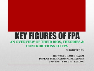 KEY FIGURES OF FPA
SUBMITTED BY
RIDWANUL HAQUE SAYEM
DEPT. OF INTERNATIONAL RELATIONS
UNIVERSITY OF CHITTAGONG
 