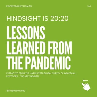 LESSONS
LEARNED FROM
THE PANDEMIC
INSPIREDMONEY.COM.AU 1/4
@inspiredmoney
HINDSIGHT IS 20:20
EXTRACTED FROM THE NATIXIS 2021 GLOBAL SURVEY OF INDIVIDUAL
INVESTORS - THE NEXT NORMAL
 
