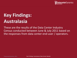 Key Findings:
Australasia
These are the results of the Data Center Industry
Census conducted between June & July 2011 based on
the responses from data center end-user / operators.




©DatacenterDynamics, 2011.   Key Findings: Australasian Data Center Market
 