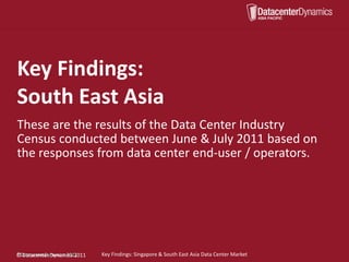 Key Findings:
South East Asia
These are the results of the Data Center Industry
Census conducted between June & July 2011 based on
the responses from data center end-user / operators.




©DatacenterDynamics, 2011.
©
©DatacenterDynamics,2011
  Datacenter Dynamics 2011   Key Findings: Singapore & South East Asia Data Center Market
 