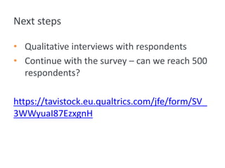 Next steps
• Qualitative interviews with respondents
• Continue with the survey – can we reach 500
respondents?
https://tavistock.eu.qualtrics.com/jfe/form/SV_
3WWyuaI87EzxgnH
 