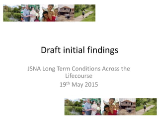 Draft initial findings
JSNA Long Term Conditions Across the
Lifecourse
19th May 2015
 