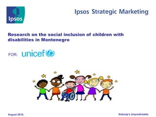 Nobody’s UnpredictableAvgust 2010.
Research on the social inclusion of children with
disabilities in Montenegro
FOR:
 