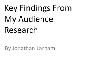 Key Findings From
My Audience
Research
By Jonathan Larham
 