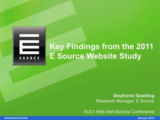 Key Findings from the 2011
                  E Source Website Study



                                      Stephanie Spalding
                               Research Manager, E Source

                          EUCI Web Self-Service Conference
www.esource.com                                   January 2012
 
