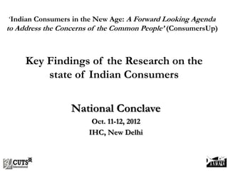 National Conclave
Oct. 11-12, 2012
IHC, New Delhi
„Indian Consumers in the New Age: A Forward Looking Agenda
to Address the Concerns of the Common People’ (ConsumersUp)
Key Findings of the Research on the
state of Indian Consumers
 