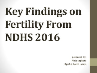 Key Findings on
Fertility From
NDHS 2016
prepared by:
Anju sapkota
Bph1st batch ,ucms
 