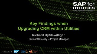 A collaboration of:
Key Findings when
Upgrading CRM within Utilities
Richard Uytdewilligen
Gwinnett County – Project Manager
 
