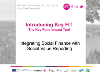 Introducing Key FIT
The Key Fund Impact Tool
Integrating Social Finance with
Social Value Reporting
 