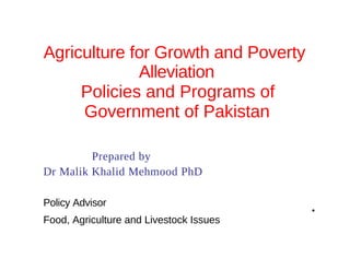 Agriculture for Growth and Poverty
             Alleviation
     Policies and Programs of
     Government of Pakistan

         Prepared by
Dr Malik Khalid Mehmood PhD

Policy Advisor
                                         •
Food, Agriculture and Livestock Issues
 