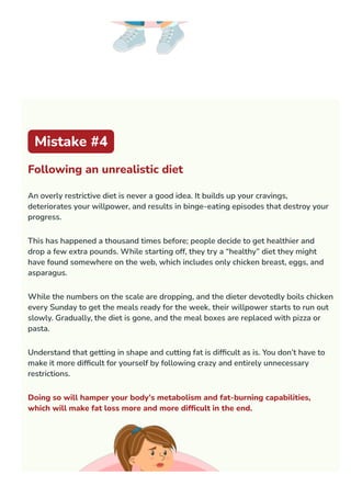 Mistake #4
Following an unrealistic diet
An overly restrictive diet is never a good idea. It builds up your cravings,
dete...
