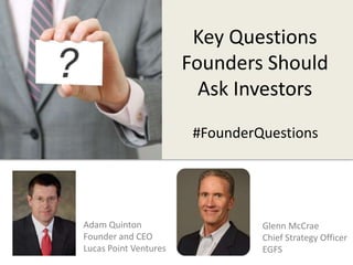 Key Questions 
Founders Should 
Ask Investors 
Adam Quinton 
Founder and CEO 
Lucas Point Ventures 
#FounderQuestions 
Glenn McCrae 
Chief Strategy Officer 
EGFS 
 