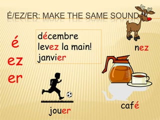 É/EZ/ER: MAKE THE SAME SOUND

      décembre
é     levez la main!       nez
ez    janvier

er
                        café
        jouer
 