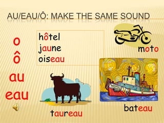 AU/EAU/Ô: MAKE THE SAME SOUND


 o    hôtel
      jaune               moto
 ô    oiseau

au
eau
                       bateau
        taureau
 