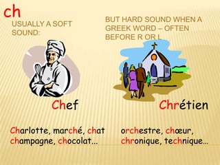 ch                        BUT HARD SOUND WHEN A
USUALLY A SOFT
                          GREEK WORD – OFTEN
SOUND:
                          BEFORE R OR L




          Chef                        Chrétien
Charlotte, marché, chat      orchestre, chœur,
champagne, chocolat...       chronique, technique…
 