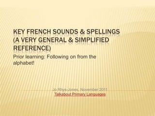 KEY FRENCH SOUNDS & SPELLINGS
(A VERY GENERAL & SIMPLIFIED
REFERENCE)
Prior learning: Following on from the
alphabet!




                 Jo Rhys-Jones, November 2011
                  Talkabout Primary Languages
 