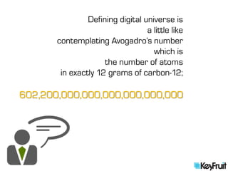 Defining digital universe is
                                  a little like
       contemplating Avogadro’s number
                                    which is
                     the number of atoms
        in exactly 12 grams of carbon-12;

602,200,000,000,000,000,000,000
 