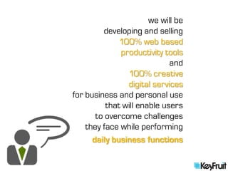 we will be
         developing and selling
              100% web based
              productivity tools
                             and
                100% creative
                digital services
for business and personal use
          that will enable users
       to overcome challenges
    they face while performing
      daily business functions
 