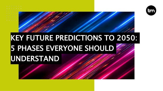 KEY FUTURE PREDICTIONS TO 2050:
5 PHASES EVERYONE SHOULD
UNDERSTAND
 