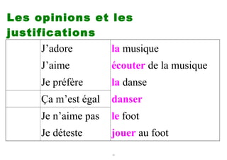 Les opinions et les
justifications
      J’adore   la musique
     J’aime          écouter de la musique
     Je préfère      la danse
     Ça m’est égal   danser
     Je n’aime pas   le foot
     Je déteste      jouer au foot
                     12
 