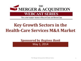 Key Growth Sectors in the 
Health-Care Services M&A Market 
Sponsored by Regions Bank 
May 1, 2014 
The Merger & Acquisition Webcast Series 1 
 