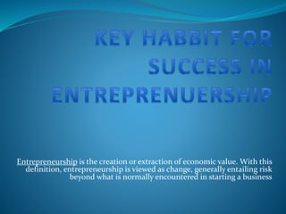 Entrepreneurship is the creation or extraction of economic value. With this
definition, entrepreneurship is viewed as change, generally entailing risk
beyond what is normally encountered in starting a business
 