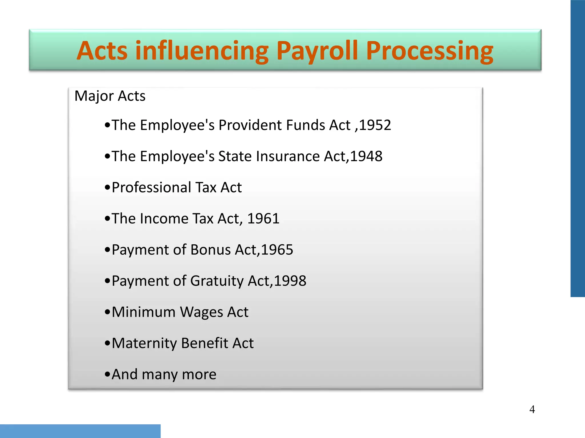 4
Acts influencing Payroll Processing
Major Acts
•The Employee's Provident Funds Act ,1952
•The Employee's State Insurance Act,1948
•Professional Tax Act
•The Income Tax Act, 1961
•Payment of Bonus Act,1965
•Payment of Gratuity Act,1998
•Minimum Wages Act
•Maternity Benefit Act
•And many more
 