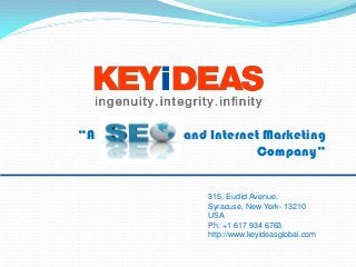 “A

SEO and Internet Marketing
Company”
315, Euclid Avenue,
Syracuse, New York- 13210
USA
Ph: +1 617 934 6763
http://www.keyideasglobal.com

 