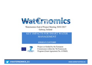 @WATERNOMICS_EU www.waternomics.eu
Project co-funded by the European
Commission within the 7th Framework
Program (Grant Agreement No. 619660)
KEY IMPACTS FOR SMART WATER
MANAGEMENT
EOGHAN CLIFFORD
Waternomics End of Project Meeting 30/01/2017
Galway, Ireland
 