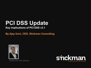 © 2016 Stickman Consulting Pty Ltd 1
PCI DSS Update
Key implications of PCI DSS v3.1
By Ajay Unni, CEO, Stickman Consulting
By Ajay Unni, CEO, Stickman
 